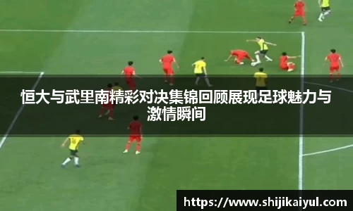 恒大与武里南精彩对决集锦回顾展现足球魅力与激情瞬间